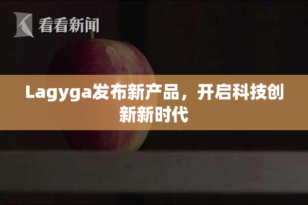 Lagyga发布新产品，开启科技创新新时代