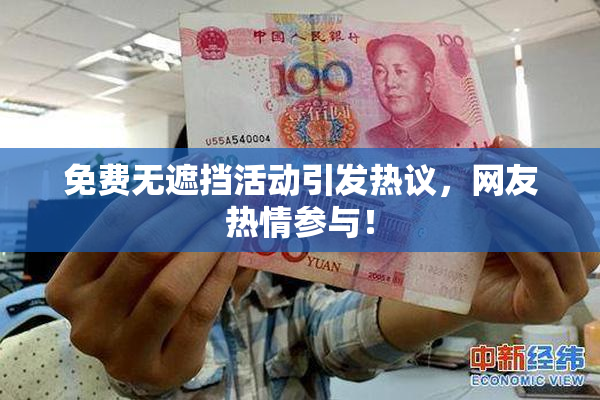 免费无遮挡活动引发热议，网友热情参与！