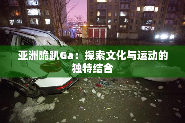亚洲跪趴Ga：探索文化与运动的独特结合