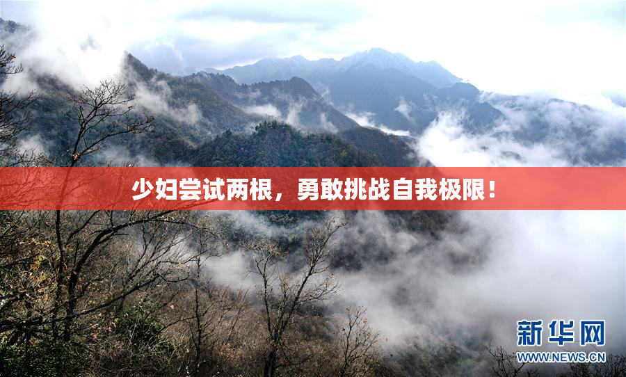 少妇尝试两根，勇敢挑战自我极限！