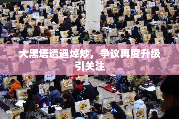 大黑塔遭遇焯炒，争议再度升级引关注