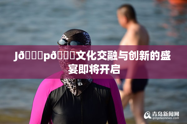 J🈚p🈚文化交融与创新的盛宴即将开启