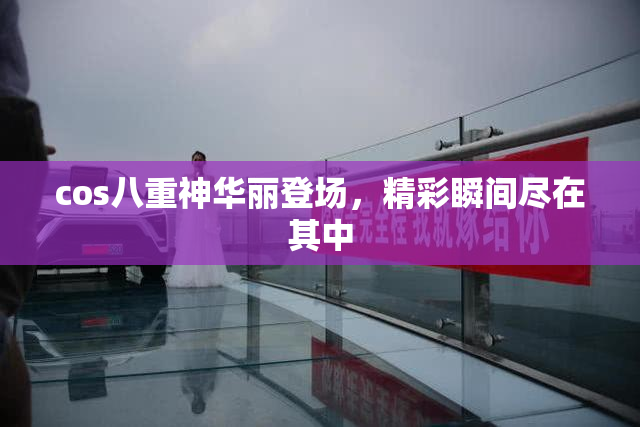 cos八重神华丽登场，精彩瞬间尽在其中