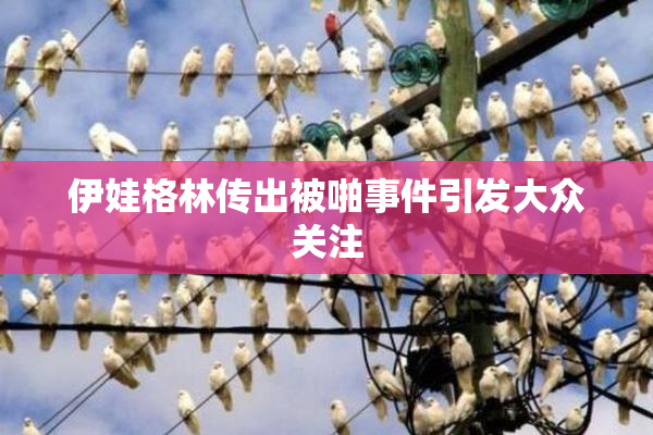 伊娃格林传出被啪事件引发大众关注