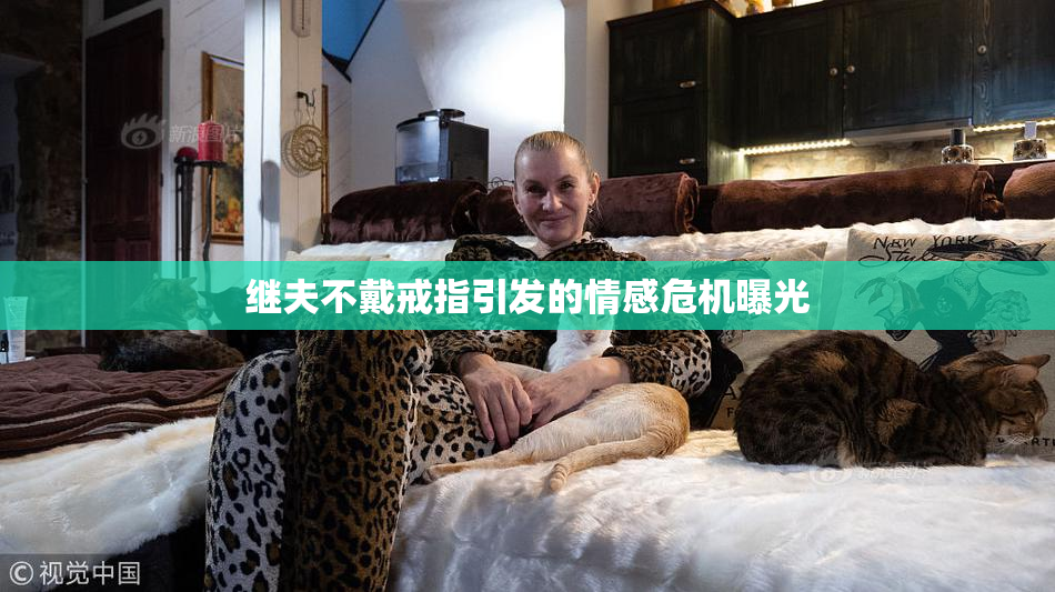 继夫不戴戒指引发的情感危机曝光