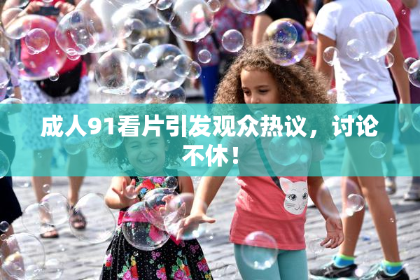 成人91看片引发观众热议，讨论不休！