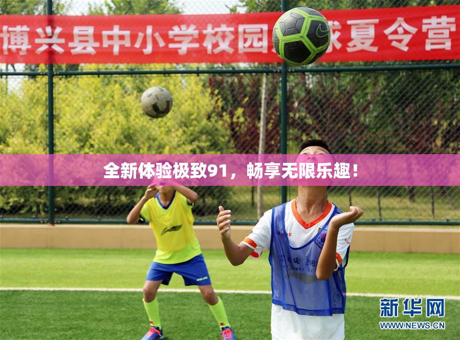 全新体验极致91，畅享无限乐趣！