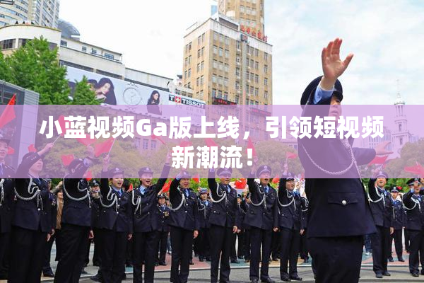 小蓝视频Ga版上线，引领短视频新潮流！