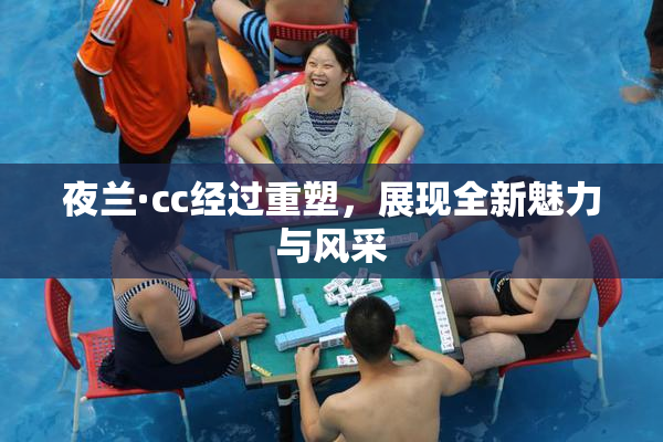 夜兰·cc经过重塑，展现全新魅力与风采