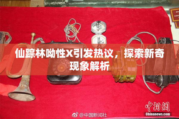 仙踪林呦性X引发热议，探索新奇现象解析
