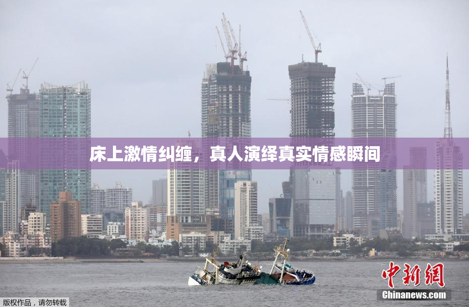床上激情纠缠，真人演绎真实情感瞬间