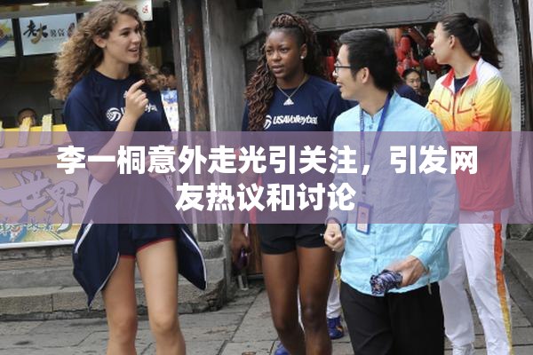 李一桐意外走光引关注，引发网友热议和讨论