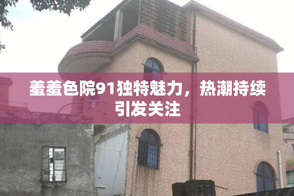 羞羞色院91独特魅力，热潮持续引发关注