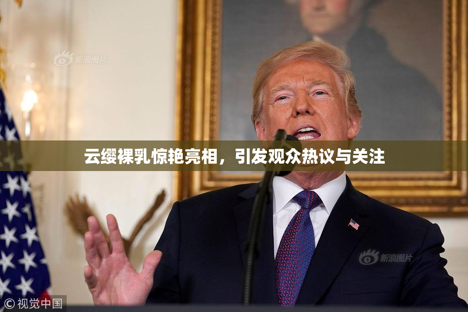 云缨裸乳惊艳亮相，引发观众热议与关注