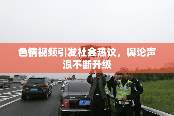 色情视频引发社会热议，舆论声浪不断升级