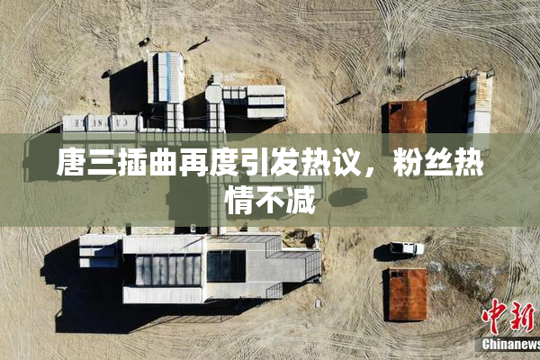 唐三插曲再度引发热议，粉丝热情不减