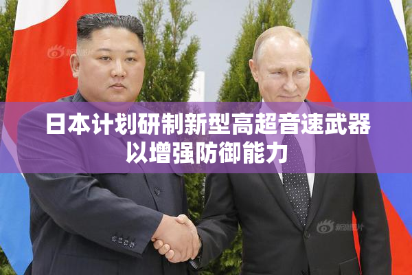 日本计划研制新型高超音速武器以增强防御能力