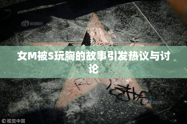 女M被S玩胸的故事引发热议与讨论