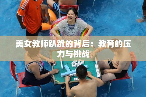 美女教师趴跪的背后：教育的压力与挑战