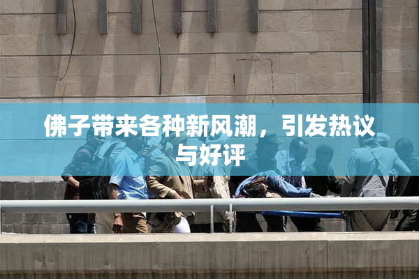 佛子带来各种新风潮，引发热议与好评