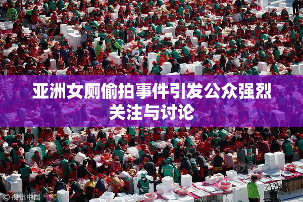 亚洲女厕偷拍事件引发公众强烈关注与讨论