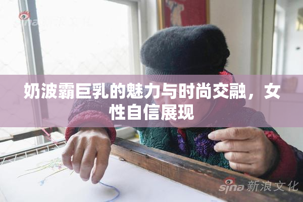 奶波霸巨乳的魅力与时尚交融，女性自信展现