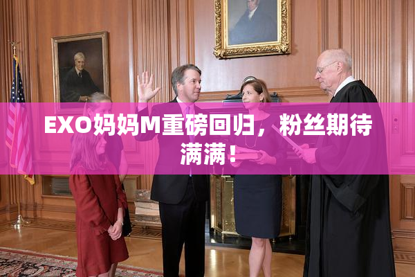 EXO妈妈M重磅回归，粉丝期待满满！