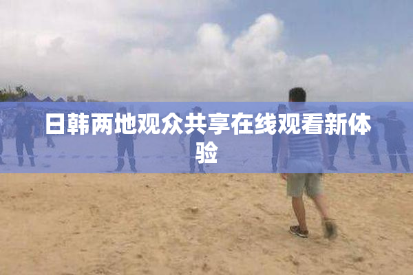日韩两地观众共享在线观看新体验
