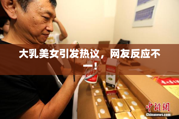 大乳美女引发热议，网友反应不一！