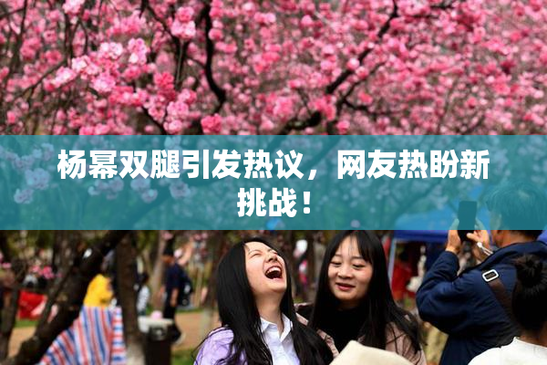 杨幂双腿引发热议，网友热盼新挑战！