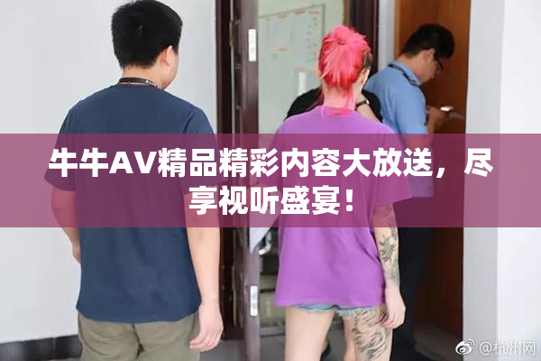 牛牛AV精品精彩内容大放送，尽享视听盛宴！