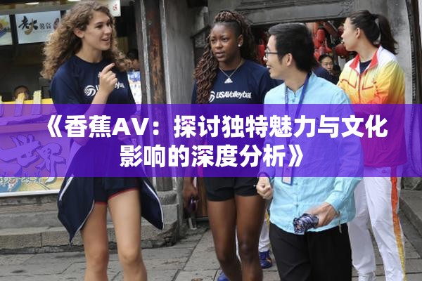 《香蕉AV：探讨独特魅力与文化影响的深度分析》