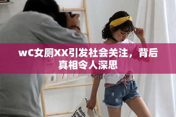 wC女厕XX引发社会关注，背后真相令人深思