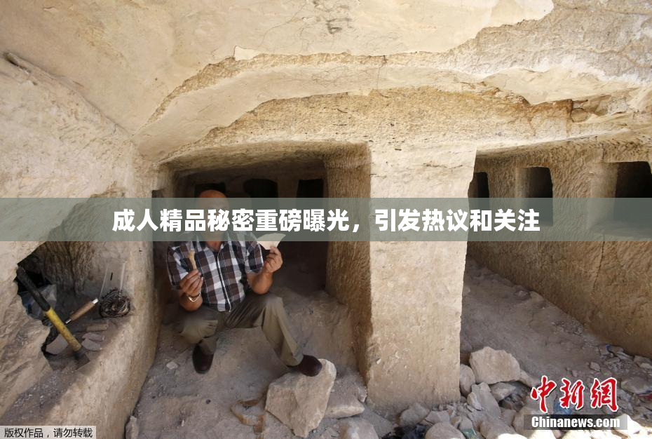 成人精品秘密重磅曝光，引发热议和关注