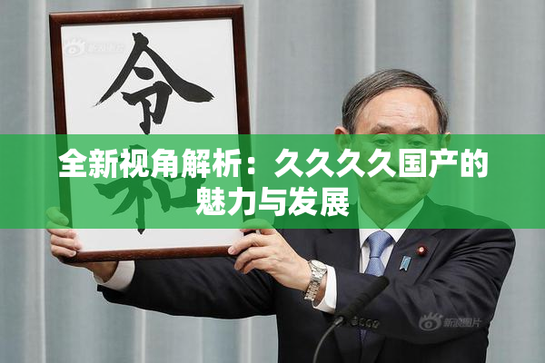 全新视角解析：久久久久国产的魅力与发展