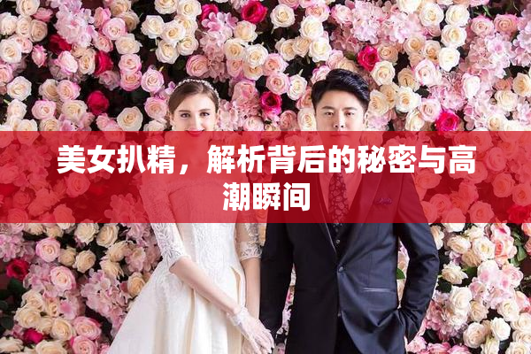 美女扒精，解析背后的秘密与高潮瞬间