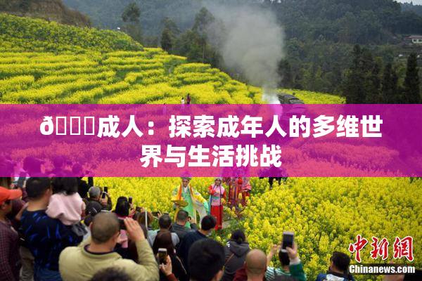 🔞成人：探索成年人的多维世界与生活挑战