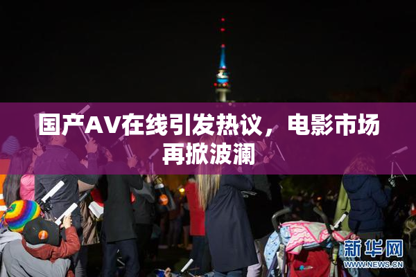 国产AV在线引发热议，电影市场再掀波澜