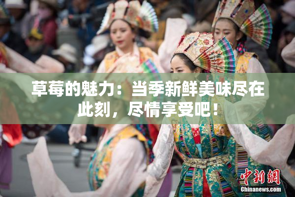 草莓的魅力：当季新鲜美味尽在此刻，尽情享受吧！