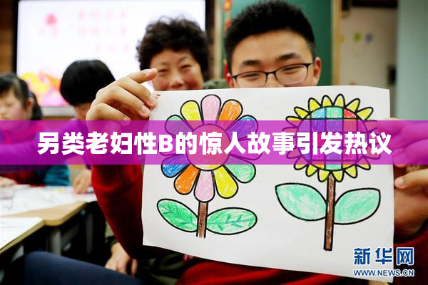 另类老妇性B的惊人故事引发热议