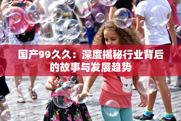 国产99久久：深度揭秘行业背后的故事与发展趋势