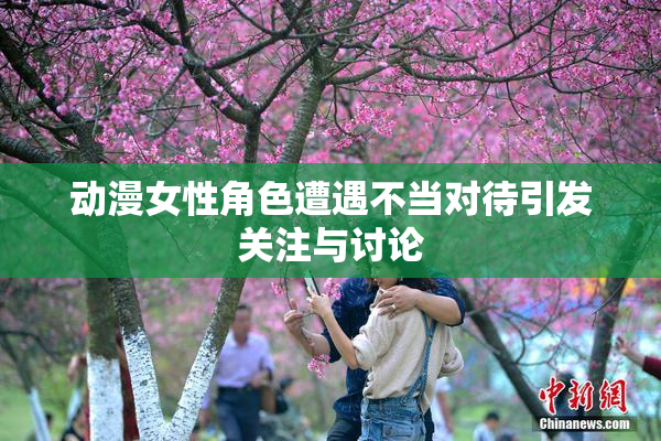 动漫女性角色遭遇不当对待引发关注与讨论