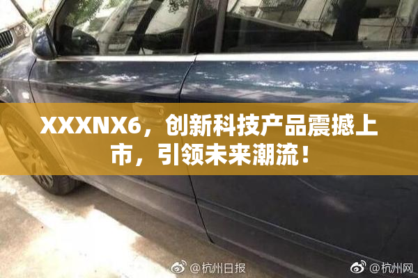 XXXNX6，创新科技产品震撼上市，引领未来潮流！