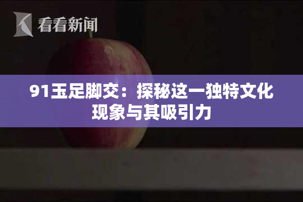 91玉足脚交：探秘这一独特文化现象与其吸引力