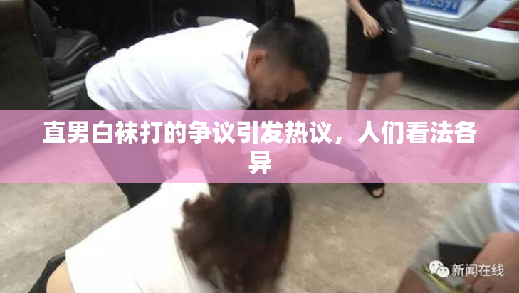直男白袜打的争议引发热议，人们看法各异