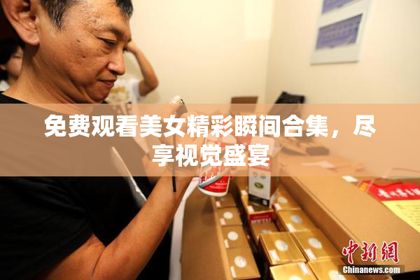 免费观看美女精彩瞬间合集，尽享视觉盛宴