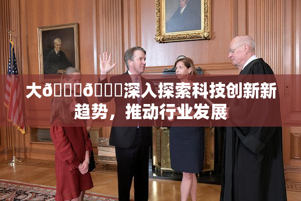 大🐔🐔深入探索科技创新新趋势，推动行业发展