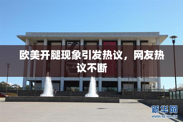 欧美开腿现象引发热议，网友热议不断