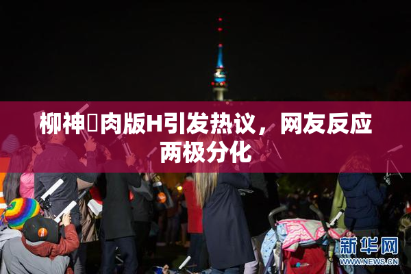 柳神婬肉版H引发热议，网友反应两极分化