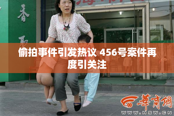 偷拍事件引发热议 456号案件再度引关注